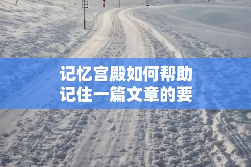 记忆宫殿如何帮助记住一篇文章的要点