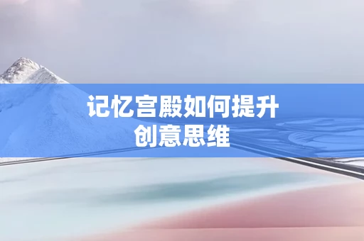 记忆宫殿如何提升创意思维