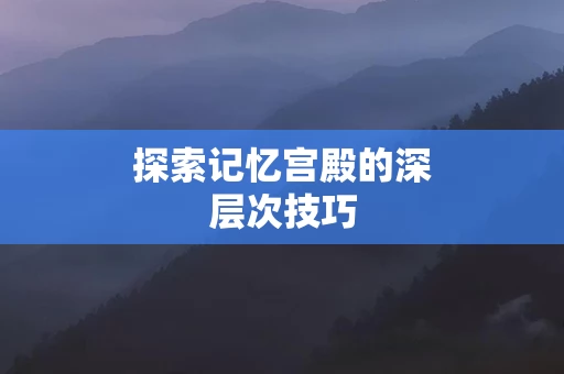 探索记忆宫殿的深层次技巧