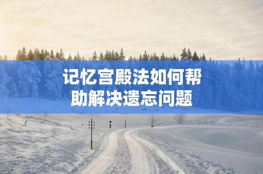 记忆宫殿法如何帮助解决遗忘问题