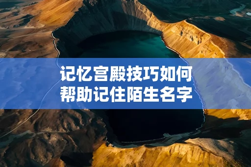 记忆宫殿技巧如何帮助记住陌生名字