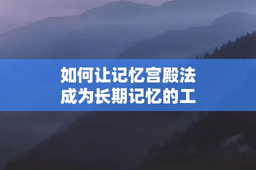 如何让记忆宫殿法成为长期记忆的工具