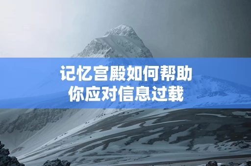 记忆宫殿如何帮助你应对信息过载