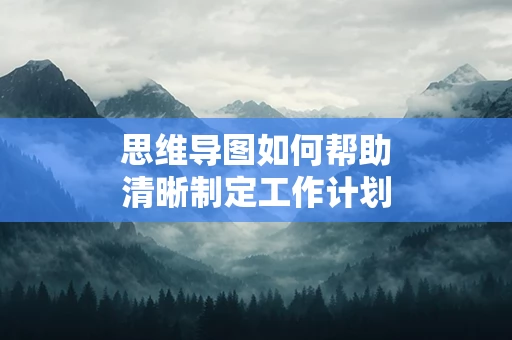 思维导图如何帮助清晰制定工作计划