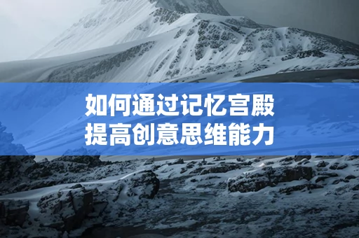 如何通过记忆宫殿提高创意思维能力