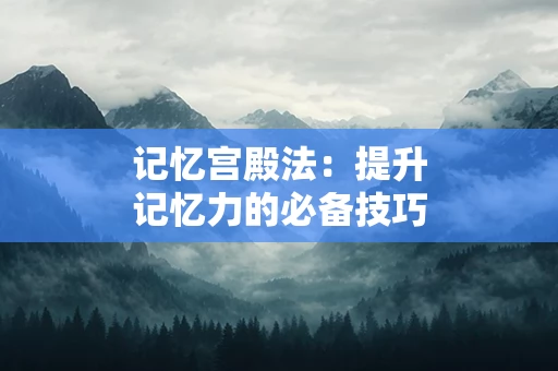 记忆宫殿法：提升记忆力的必备技巧