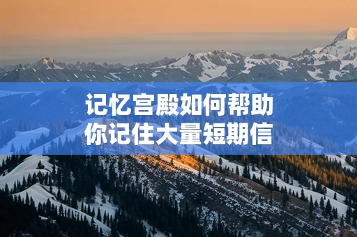 记忆宫殿如何帮助你记住大量短期信息