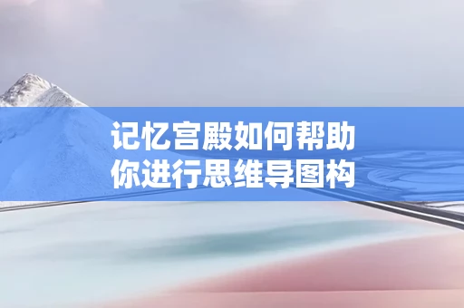记忆宫殿如何帮助你进行思维导图构建