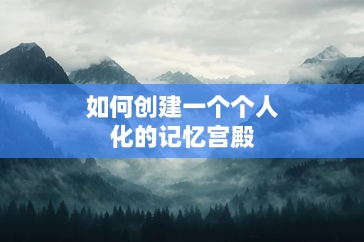 如何创建一个个人化的记忆宫殿