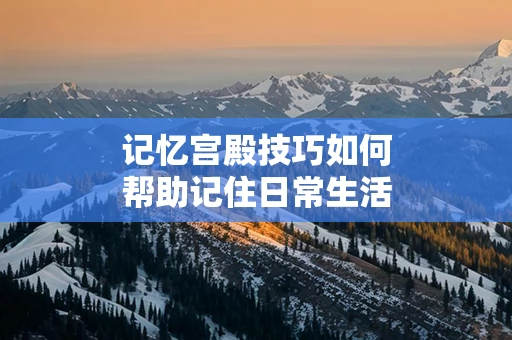 记忆宫殿技巧如何帮助记住日常生活的琐事
