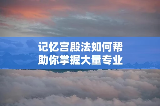 记忆宫殿法如何帮助你掌握大量专业知识