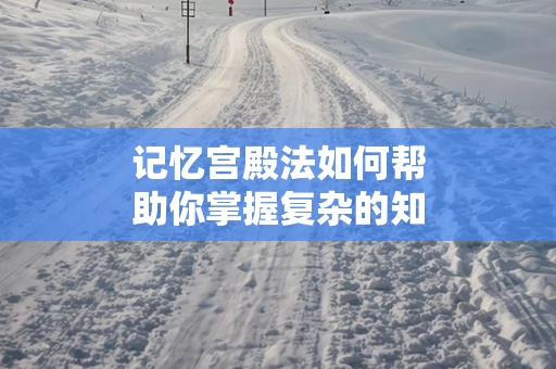 记忆宫殿法如何帮助你掌握复杂的知识