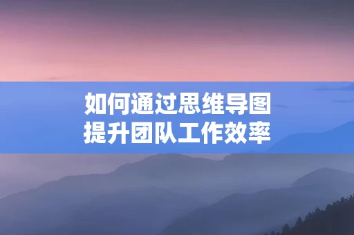 如何通过思维导图提升团队工作效率