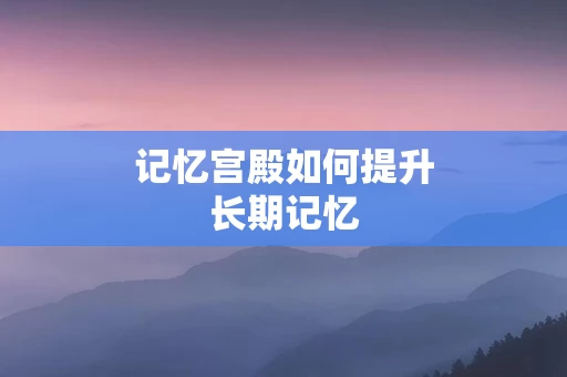 记忆宫殿如何提升长期记忆