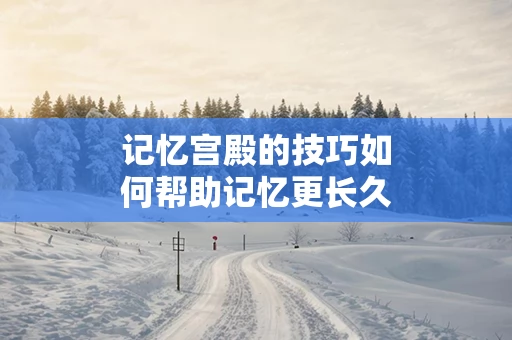 记忆宫殿的技巧如何帮助记忆更长久