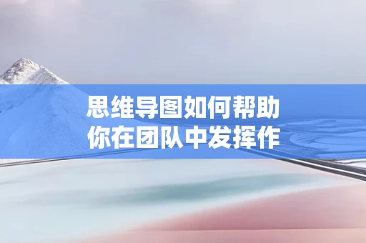 思维导图如何帮助你在团队中发挥作用