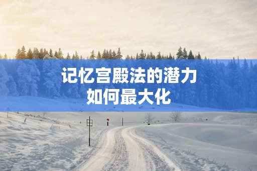记忆宫殿法的潜力如何最大化