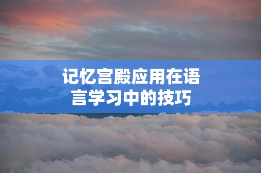 记忆宫殿应用在语言学习中的技巧