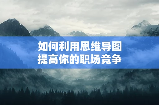 如何利用思维导图提高你的职场竞争力