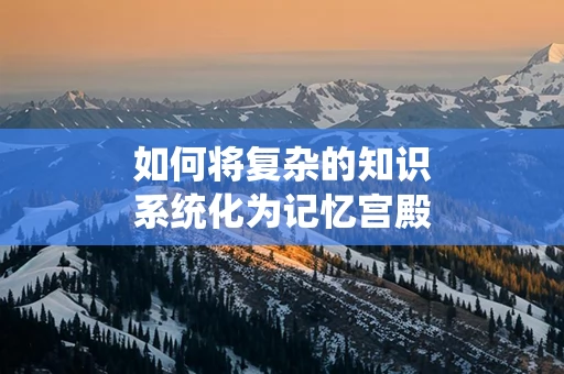 如何将复杂的知识系统化为记忆宫殿