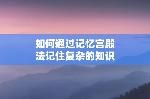 如何通过记忆宫殿法记住复杂的知识体系
