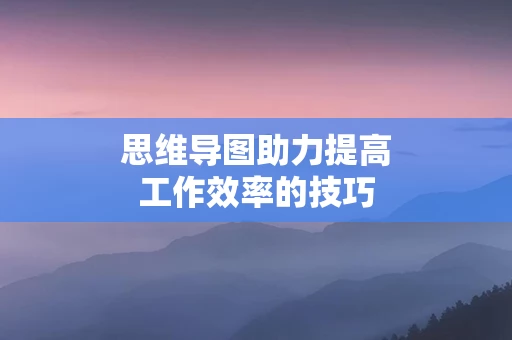 思维导图助力提高工作效率的技巧