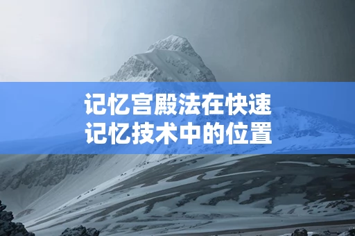 记忆宫殿法在快速记忆技术中的位置