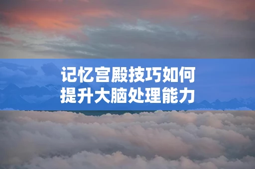 记忆宫殿技巧如何提升大脑处理能力
