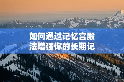 如何通过记忆宫殿法增强你的长期记忆