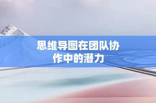 思维导图在团队协作中的潜力