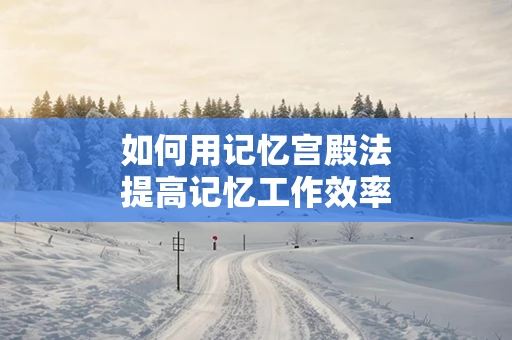 如何用记忆宫殿法提高记忆工作效率