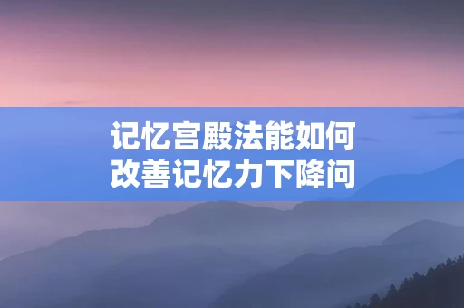 记忆宫殿法能如何改善记忆力下降问题