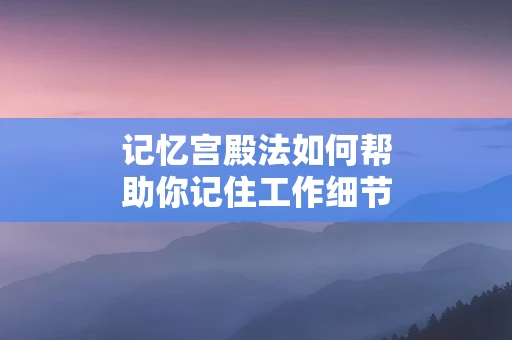记忆宫殿法如何帮助你记住工作细节