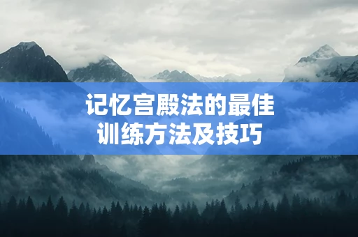 记忆宫殿法的最佳训练方法及技巧