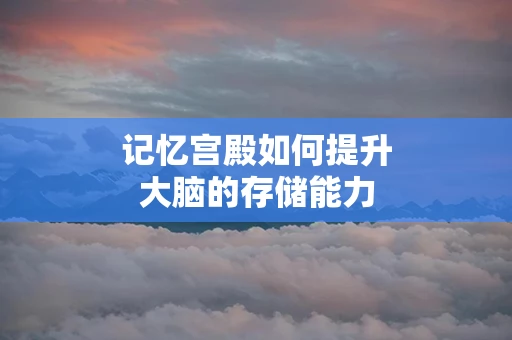 记忆宫殿如何提升大脑的存储能力
