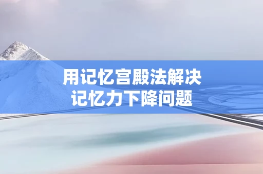 用记忆宫殿法解决记忆力下降问题