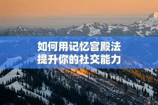 如何用记忆宫殿法提升你的社交能力