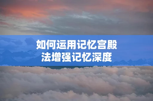 如何运用记忆宫殿法增强记忆深度