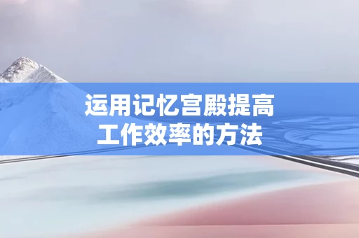 运用记忆宫殿提高工作效率的方法