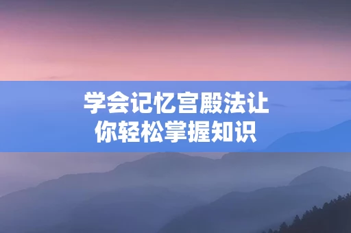 学会记忆宫殿法让你轻松掌握知识
