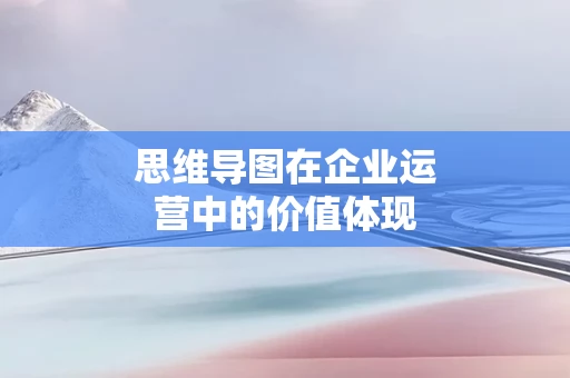 思维导图在企业运营中的价值体现