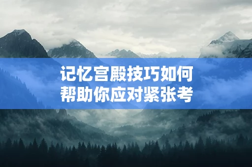 记忆宫殿技巧如何帮助你应对紧张考试
