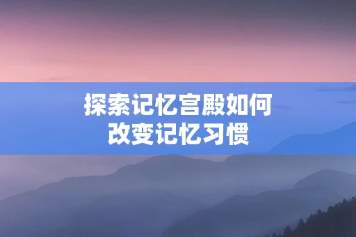 探索记忆宫殿如何改变记忆习惯