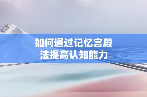 如何通过记忆宫殿法提高认知能力