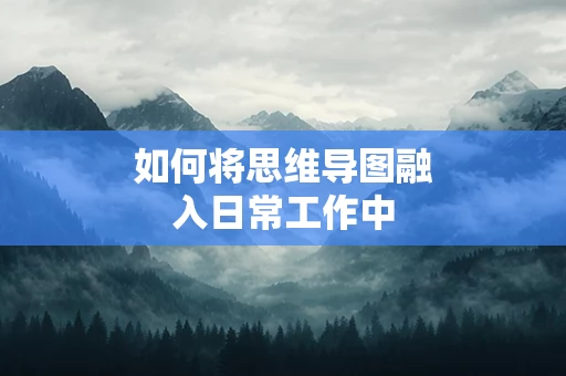 如何将思维导图融入日常工作中