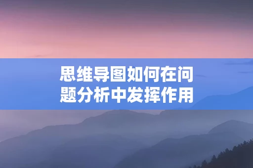 思维导图如何在问题分析中发挥作用
