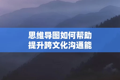 思维导图如何帮助提升跨文化沟通能力