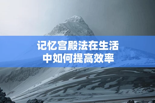 记忆宫殿法在生活中如何提高效率