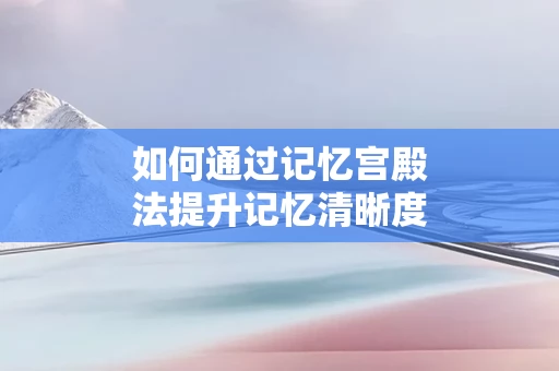 如何通过记忆宫殿法提升记忆清晰度