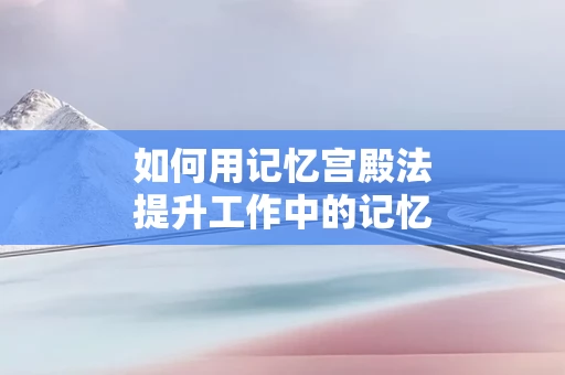 如何用记忆宫殿法提升工作中的记忆